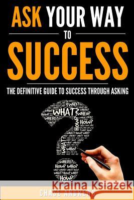 Ask Your Way to Success: The Definitive Guide to Success Through Asking: How to Transform Your Life by Learning the Art of Asking Chase Andrews 9780998714059 Cac Publishing