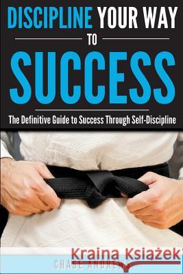 Discipline Your Way to Success: The Definitive Guide to Success Through Self-Discipline: Why Self-Discipline is Crucial to Your Success Story and How Andrews, Chase 9780998714066 Cac Publishing