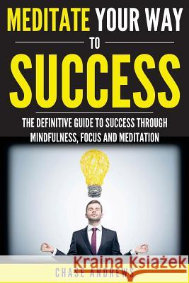 Meditate Your Way to Success: The Definitive Guide to Mindfulness, Focus and Meditation: How Meditation is an Integral Part of Success and Why You S Andrews, Chase 9780998714073 Cac Publishing