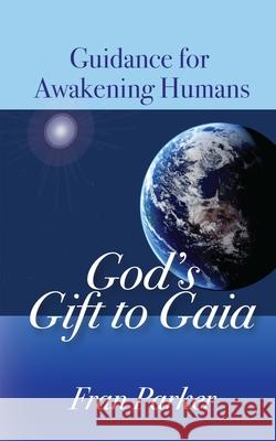 God's Gift to Gaia: Guidance for Awakening Humans Fran Parker 9780998734507 Inquiry Systems Ltd