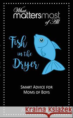 Fish in the Dryer: What Matters Most of All: Smart Advice for Moms of Boys Francis M. Fernandez 9780998739120 Strong and Courageous Women Inc.