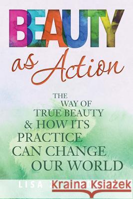 Beauty as Action: The Way of True Beauty and How Its Practice Can Change Our World Lisa Z. Lindahl 9780998746708