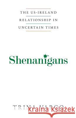Shenanigans: The US-Ireland Relationship in Uncertain Times Vargo, Trina 9780998749334 Ithaka LLC