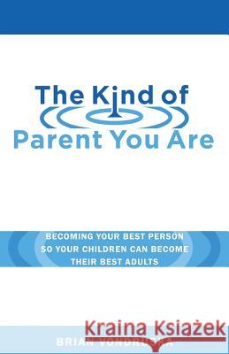 The Kind of Parent You Are: Becoming Your Best Person So Your Children Can Become Their Best Adults Brian Vondruska 9780998751139 Aurora Park Publishing