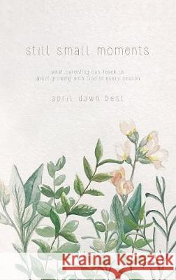 Still Small Moments: What Parenting Can Teach Us about Growing with God in Every Season April Dawn Best Joshua D. Best Lauren Moura 9780998760223