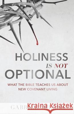 Holiness Is Not Optional: What the Bible Teaches Us about New Covenant Living Gabriel Miller 9780998760841