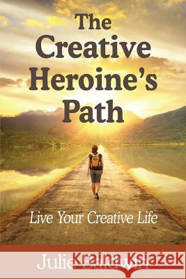 The Creative Heroine's Path: Live Your Creative Life Julie a. Baldwin 9780998765952 Solevoluna LLC