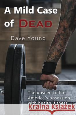 A Mild Case of Dead: The Unseen Toll of America's Obsession With Health, Fitness, and Weight Loss Dave N. Young 9780998766201