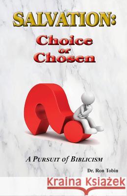 Salvation: Choice or Chosen: A Pursuit of Biblicism Ron Tobin 9780998777825