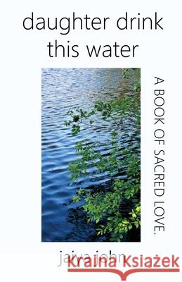 Daughter Drink This Water: A Book of Sacred Love John, Jaiya 9780998780214 Soul Water Rising