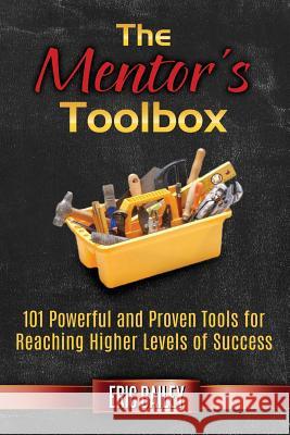 The Mentor's Toolbox: 101 Powerful and Proven Tools for Reaching Higher Levels of Success Eric Bailey 9780998786537 Feel Well, Live Well