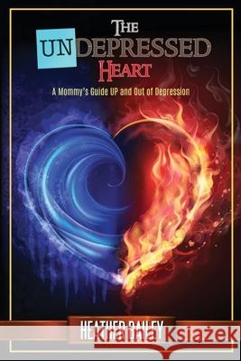 The UNdepressed Heart: A Mommy's Guide UP and Out of Depression Heather Bailey 9780998786575 Feel Well, Live Well