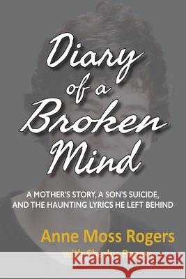 Diary of a Broken Mind: A Mother's Story, A Son's Suicide, and The Haunting Lyrics He Left Behind Anne Moss Rogers Charles Rogers 9780998788166