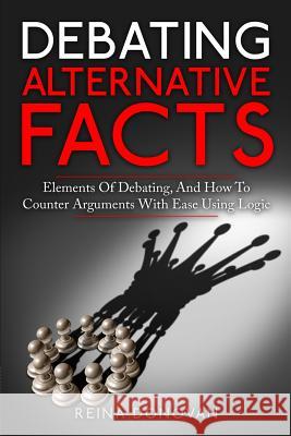 Debating Alternative Facts: Elements of Debating, and How to Counter Arguments With Ease Using Logic Donovan, Reina 9780998793672