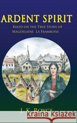 Ardent Spirit: Based on the True Story of Magdelaine La Framboise J. K. Royce 9780998800417 Lenkk Press