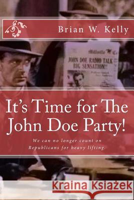 It's Time for The John Doe Party!: We can no longer count on Republicans for heavy lifting Brian W. Kelly 9780998811178 Lets Go Publish!
