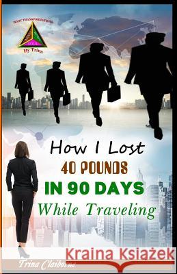 How I Lost 40 Pounds in 90 Days While Traveling Trina Claiborne 9780998821023
