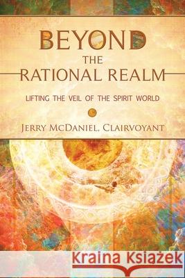 Beyond the Rational Realm: Lifting the Veil of the Spirit World Jerry McDaniel 9780998826127 Wisdom House Books