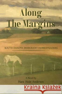 Along The Margins: South Dakota Immigrant Homesteaders Hans Holst Andersen 9780998844824