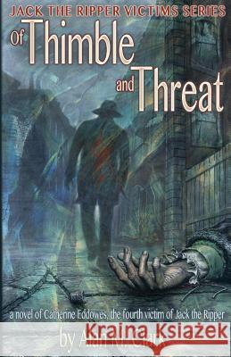 Of Thimble and Threat: A Novel of Catherine Eddowes, the Fourth Victim of Jack the Ripper Alan M Clark, Alan M Clark 9780998846651 IFD Publishing