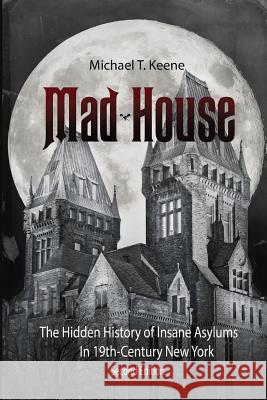 Madhouse: The Hidden History of Insane Asylums in 19th Century New York Michael T. Keene 9780998850825 Ad-Hoc Productions