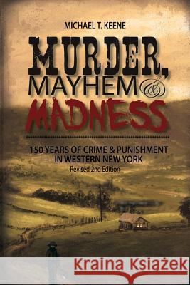 Murder, Mayhem, and Madness: 150 Years of Crime and Punishment in Western New York Michael Keene 9780998850849 Ad-Hoc Productions