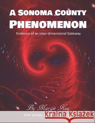 A Sonoma County Phenomenon: Evidence of an Inter-dimensional Gateway Natalie Roberts Margie Kay 9780998855851