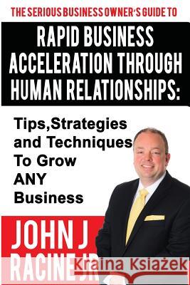 Rapid Business Acceleration Through Human Relationships: Tips, Strategies and Techniques To Grow ANY Business Racine Jr, John Joseph 9780998859903 Empowered Marketing Solutions, LLC