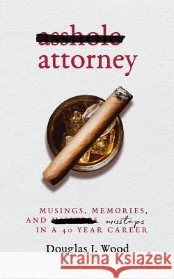 Asshole Attorney: Musings, Memories, and Missteps in a 40 Year Career Douglas J. Wood 9780998861722 Plum Bay Publishing, LLC