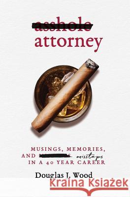 Asshole Attorney: Musings, Memories, and Missteps in a 40 Year Career Douglas J. Wood 9780998861746 Plum Bay Publishing, LLC