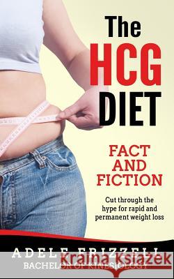 The Hcg Diet Fact and Fiction: Cut Through the Hype for Rapid and Permanent Weight Loss Adele Frizzell 9780998867359