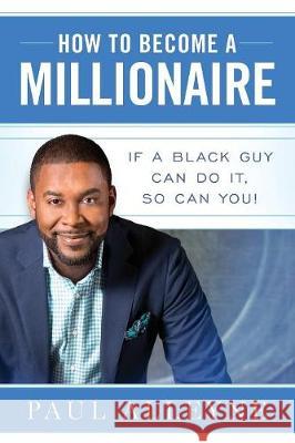 How To Become A Millionaire: If A Black Guy Can Do It, So Can You! Alleyne, Paul 9780998868301 Wmlb Publishing