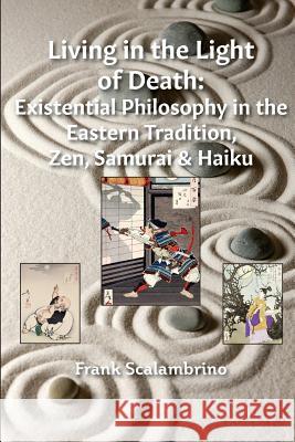 Living in the Light of Death: Existential Philosophy in the Eastern Tradition, Zen, Samurai & Haiku Frank Scalambrino 9780998870403