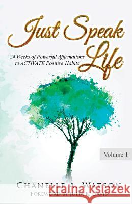 Just Speak Life: 24 Weeks of Powerful Affirmations to ACTIVATE Positive Habits Watson, Chanelle a. 9780998880204