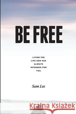 Be Free: Living the life God has always intended for you Sam Lee 9780998885490 Allura Press