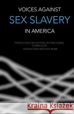 Voices Against Sex Slavery in America: Perspectives on Fighting Sex Trafficking Aayushi Shah Katie Bemb Lawrence Bowman 9780998886916