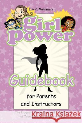 Girl Power Guidebook for Parents and Instructors: The Program, Strategies, and Insights that Transform and Empower Girls Erin C Mahoney, Keith Seidel, Rodney Miles 9780998889726 Girl Power Go, LLC