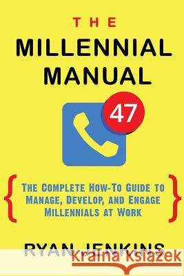 The Millennial Manual: The Complete How-To Guide To Manage, Develop, and Engage Millennials At Work Ryan Jenkins 9780998891903 Ryan Jenkins LLC