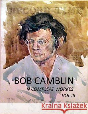 Bob Camblin N Compleat Workes: Ruminations About Life in The Late 20th Century VOL III Goodfellow, Robyn 9780998894959