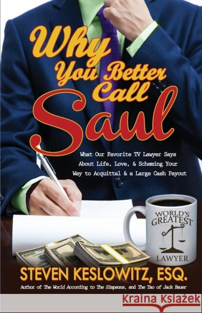 Why You Better Call Saul: What Our Favorite TV Lawyer Says About Life, Love, and Scheming Your Way to Acquittal and a Large Cash Payout Steven Keslowitz 9780998895109