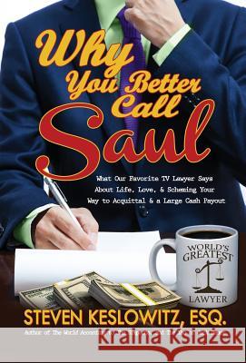 Why You Better Call Saul: What Our Favorite TV Lawyer Says About Life, Love, and Scheming Your Way to Acquittal and a Large Cash Payout Steven Keslowitz 9780998895116