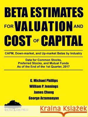 Beta Estimates for Valuation and Cost of Capital, As of the End of 1st Quarter, 2017 G Michael Phillips, James Chong (University of York), George Arzumanyan 9780998907796 Walnut Oak Press
