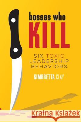 Bosses Who Kill: 6 Toxic Leadership Behaviors Kimbretta Clay Shayla Eaton Melinda Martin 9780998910901