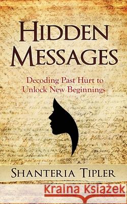 Hidden Messages: Decoding Past Hurt to Unlock New Beginnings Shanteria Tipler 9780998911441