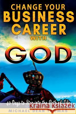 Change Your Business Career with God: 40 Days to Step into the Path of Life Thomas, Michael Dean 9780998915913