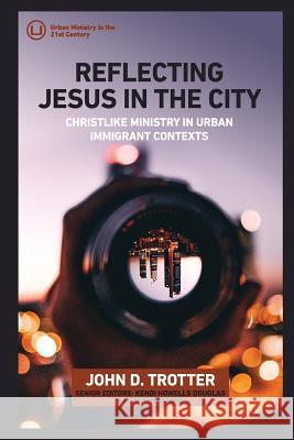 Reflecting Jesus in the City: Christlike Ministry in Urban Immigrant Contexts John D. Trotter 9780998917733 Urban Loft Publishers