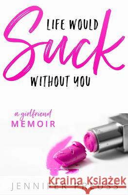 Life Would Suck Without You: A Girlfriend Memoir Jennifer Preuss 9780998919300