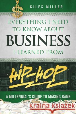 Everything I Need to Know about Business I Learned from Hip-Hop: A Millennial's Guide to Making Bank Giles Miller 9780998920955 Hesketh Giles Miller
