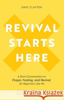 Revival Starts Here: A Short Conversation on Prayer, Fasting, and Revival for Beginners Like Me Dave Clayton 9780998922683 Him Publications