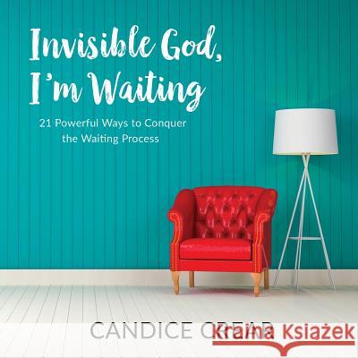 Invisible God, I'm Waiting: 21 Powerful Ways to Conquer the Waiting Process Candice Crear 9780998930619